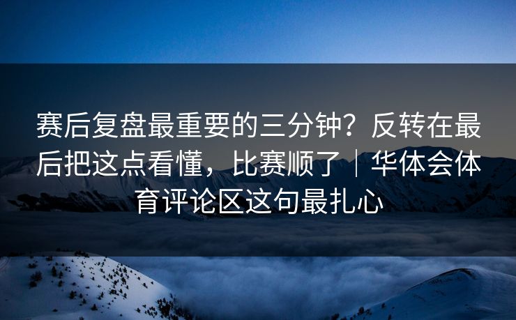 赛后复盘最重要的三分钟？反转在最后把这点看懂，比赛顺了｜华体会体育评论区这句最扎心