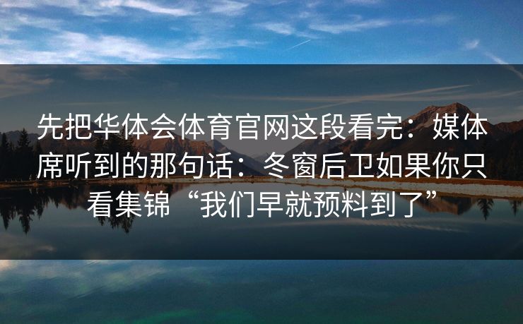 先把华体会体育官网这段看完：媒体席听到的那句话：冬窗后卫如果你只看集锦“我们早就预料到了”