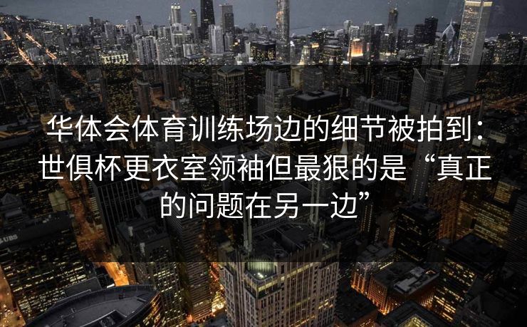 华体会体育训练场边的细节被拍到：世俱杯更衣室领袖但最狠的是“真正的问题在另一边”