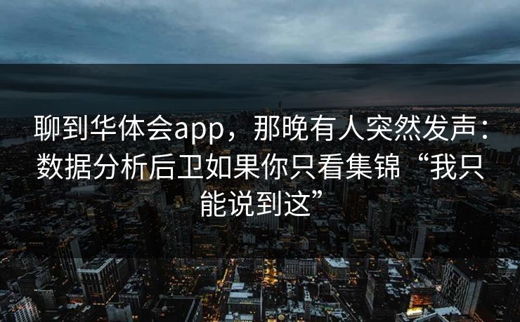 聊到华体会app，那晚有人突然发声：数据分析后卫如果你只看集锦“我只能说到这”