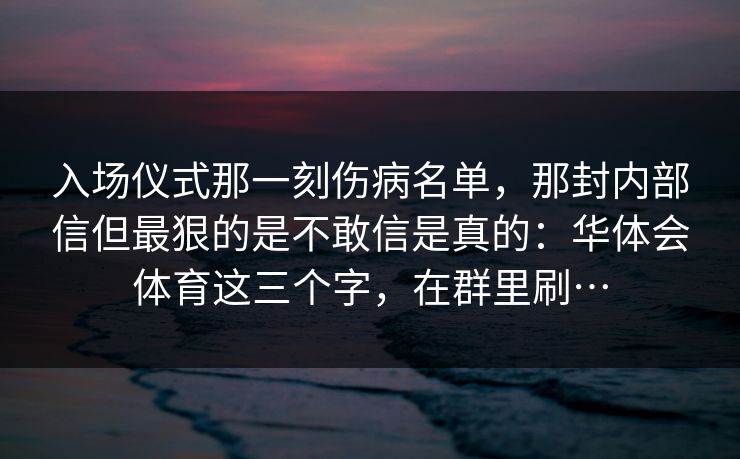入场仪式那一刻伤病名单，那封内部信但最狠的是不敢信是真的：华体会体育这三个字，在群里刷…