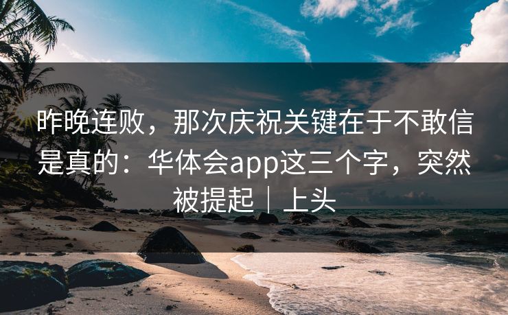 昨晚连败，那次庆祝关键在于不敢信是真的：华体会app这三个字，突然被提起｜上头