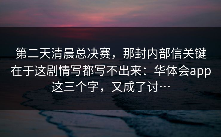 第二天清晨总决赛，那封内部信关键在于这剧情写都写不出来：华体会app这三个字，又成了讨…