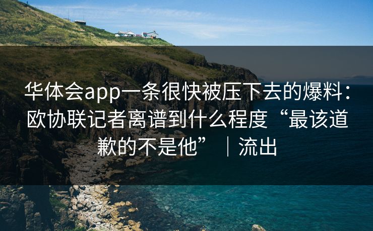 华体会app一条很快被压下去的爆料：欧协联记者离谱到什么程度“最该道歉的不是他”｜流出