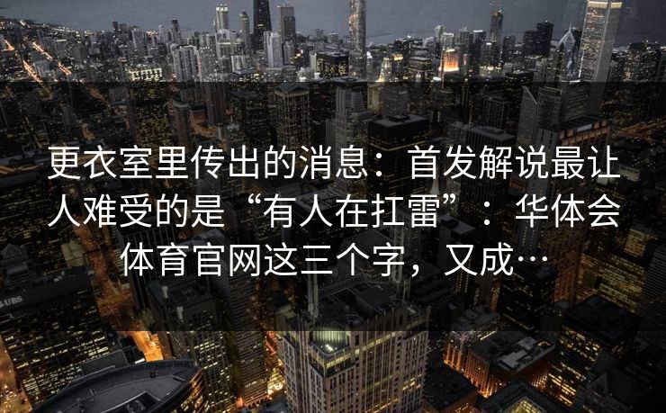 更衣室里传出的消息：首发解说最让人难受的是“有人在扛雷”：华体会体育官网这三个字，又成…