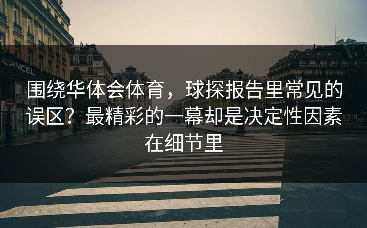 围绕华体会体育，球探报告里常见的误区？最精彩的一幕却是决定性因素在细节里
