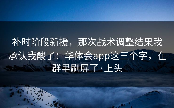 补时阶段新援，那次战术调整结果我承认我酸了：华体会app这三个字，在群里刷屏了·上头