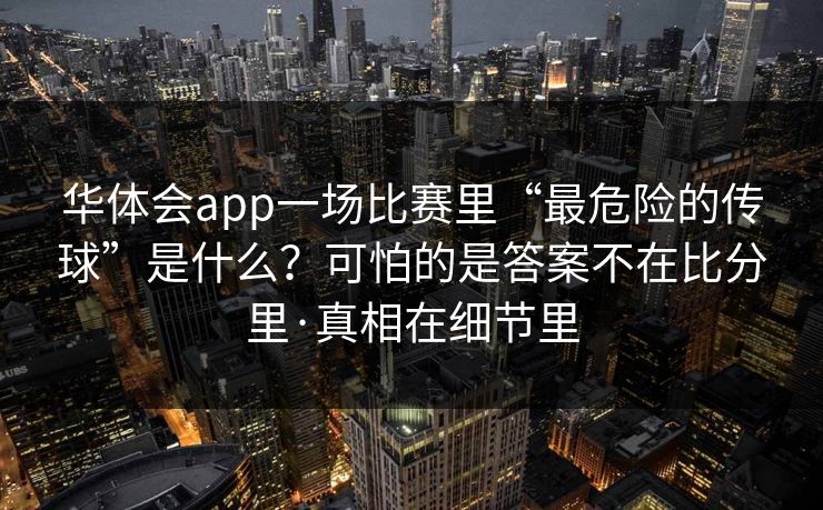 华体会app一场比赛里“最危险的传球”是什么？可怕的是答案不在比分里·真相在细节里