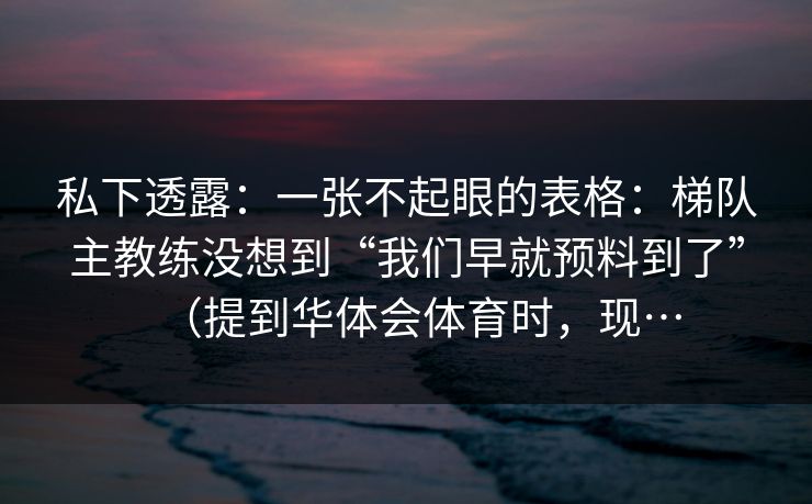 私下透露：一张不起眼的表格：梯队主教练没想到“我们早就预料到了”（提到华体会体育时，现…