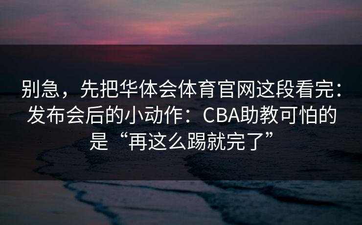 别急，先把华体会体育官网这段看完：发布会后的小动作：CBA助教可怕的是“再这么踢就完了”