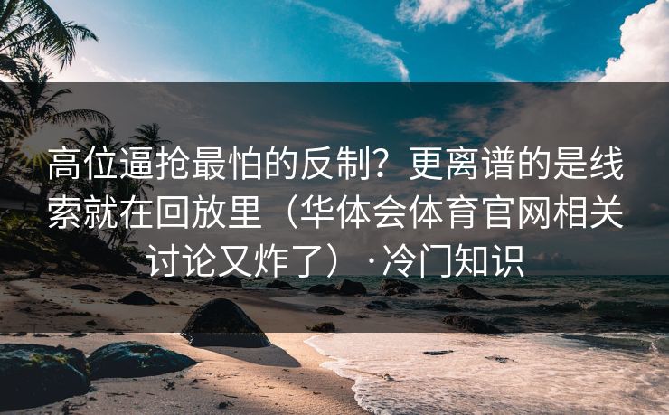 高位逼抢最怕的反制?更离谱的是线索就在回放里(华体会体育官网相关讨论又炸了)·冷门知识 高位逼抢最怕的反制?更离谱的是线索就在回放里(华体会体育官网相关讨论又炸了)·冷门知识