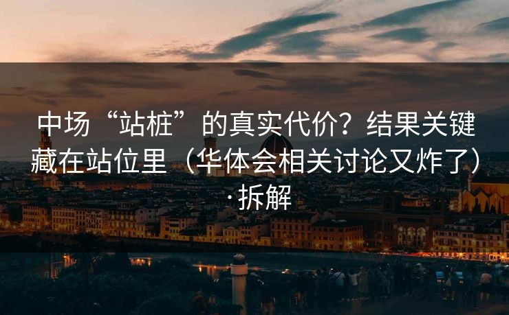 中场“站桩”的真实代价？结果关键藏在站位里（华体会相关讨论又炸了）·拆解