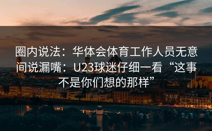 圈内说法：华体会体育工作人员无意间说漏嘴：U23球迷仔细一看“这事不是你们想的那样”