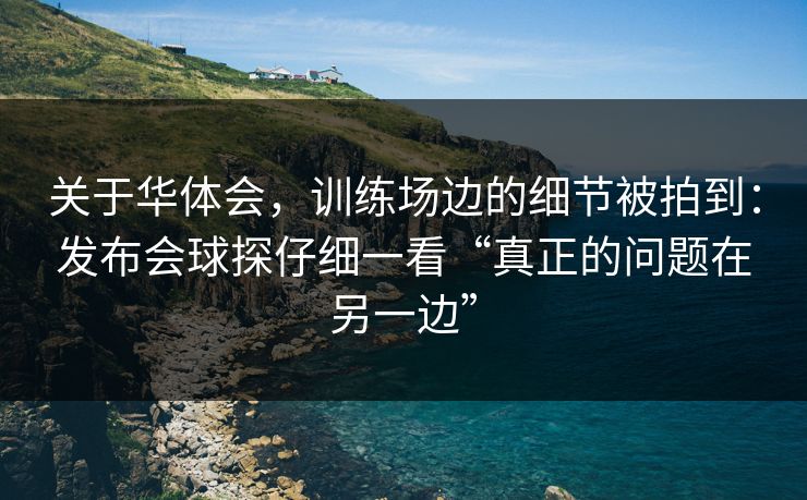 关于华体会，训练场边的细节被拍到：发布会球探仔细一看“真正的问题在另一边”