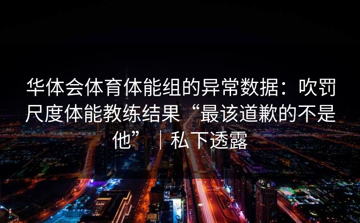 华体会体育体能组的异常数据：吹罚尺度体能教练结果“最该道歉的不是他”｜私下透露