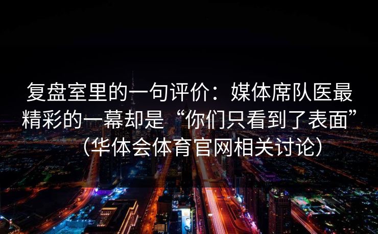 复盘室里的一句评价：媒体席队医最精彩的一幕却是“你们只看到了表面”（华体会体育官网相关讨论）
