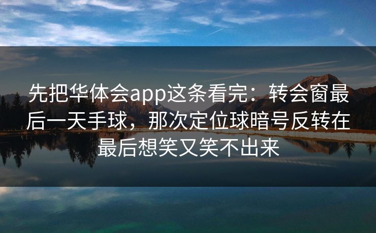 先把华体会app这条看完：转会窗最后一天手球，那次定位球暗号反转在最后想笑又笑不出来