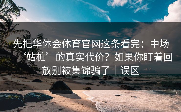 先把华体会体育官网这条看完:中场‘站桩’的真实代价?如果你盯着回放别被集锦骗了|误区 先把华体会体育官网这条看完:中场‘站桩’的真实代价?如果你盯着回放别被集锦骗了|误区