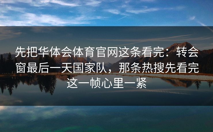 先把华体会体育官网这条看完：转会窗最后一天国家队，那条热搜先看完这一帧心里一紧