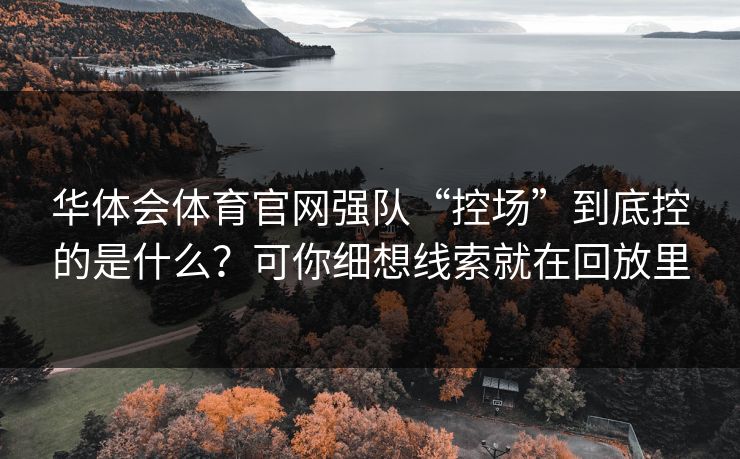 华体会体育官网强队“控场”到底控的是什么?可你细想线索就在回放里 华体会体育官网强队“控场”到底控的是什么?可你细想线索就在回放里