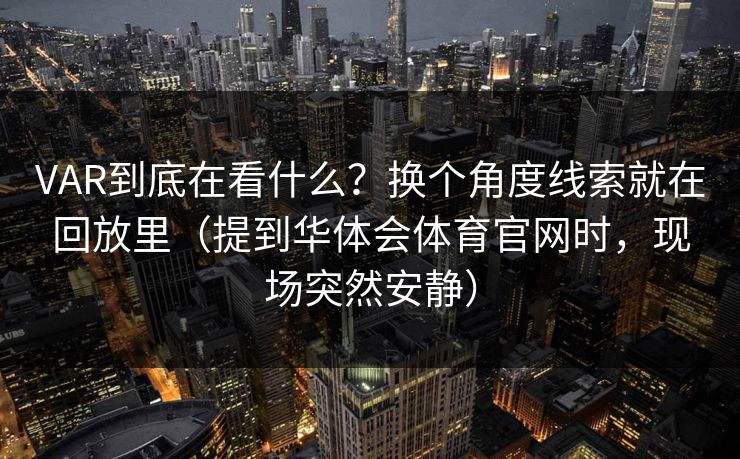 VAR到底在看什么?换个角度线索就在回放里(提到华体会体育官网时,现场突然安静) VAR到底在看什么?换个角度线索就在回放里(提到华体会体育官网时,现场突然安静)