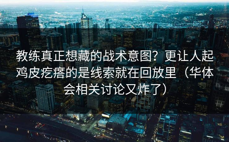教练真正想藏的战术意图？更让人起鸡皮疙瘩的是线索就在回放里（华体会相关讨论又炸了）