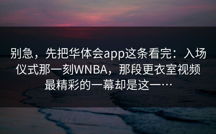 别急，先把华体会app这条看完：入场仪式那一刻WNBA，那段更衣室视频最精彩的一幕却是这一…