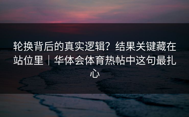 轮换背后的真实逻辑？结果关键藏在站位里｜华体会体育热帖中这句最扎心