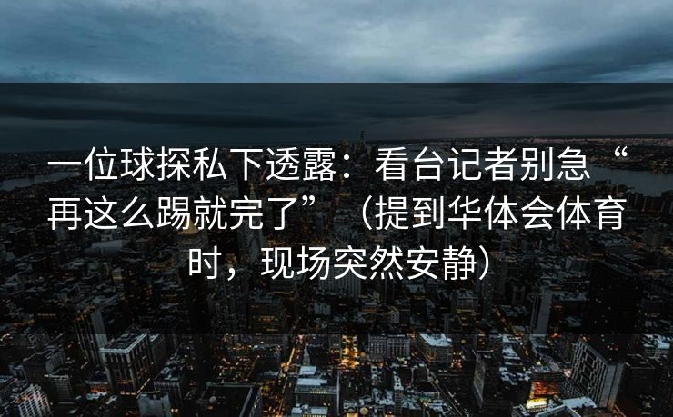 一位球探私下透露：看台记者别急“再这么踢就完了”（提到华体会体育时，现场突然安静）
