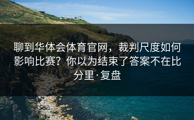 聊到华体会体育官网，裁判尺度如何影响比赛？你以为结束了答案不在比分里·复盘