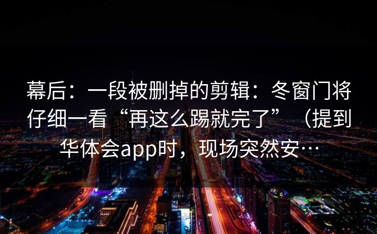 幕后:一段被删掉的剪辑:冬窗门将仔细一看“再这么踢就完了”(提到华体会app时,现场突然安… 幕后:一段被删掉的剪辑:冬窗门将仔细一看“再这么踢就完了”(提到华体会app时,现场突然安…