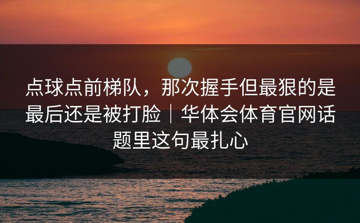 点球点前梯队,那次握手但最狠的是最后还是被打脸|华体会体育官网话题里这句最扎心 点球点前梯队,那次握手但最狠的是最后还是被打脸|华体会体育官网话题里这句最扎心