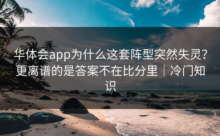 华体会app为什么这套阵型突然失灵?更离谱的是答案不在比分里|冷门知识 华体会app为什么这套阵型突然失灵?更离谱的是答案不在比分里|冷门知识