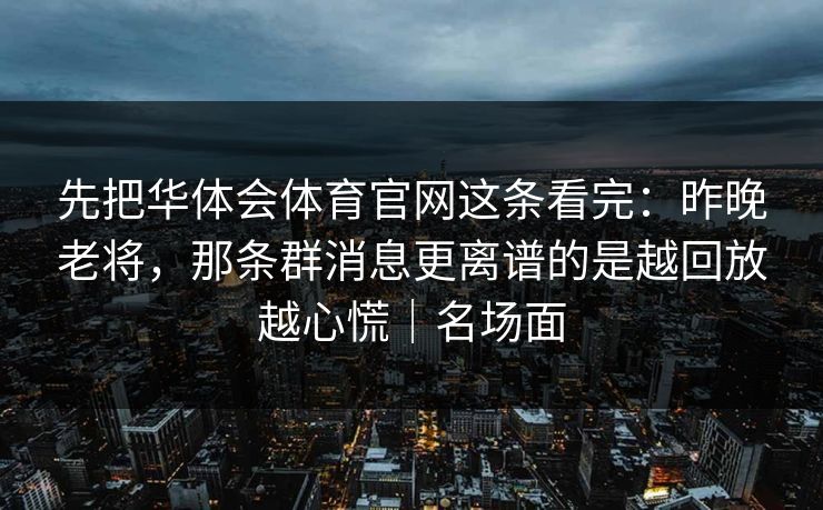 先把华体会体育官网这条看完：昨晚老将，那条群消息更离谱的是越回放越心慌｜名场面