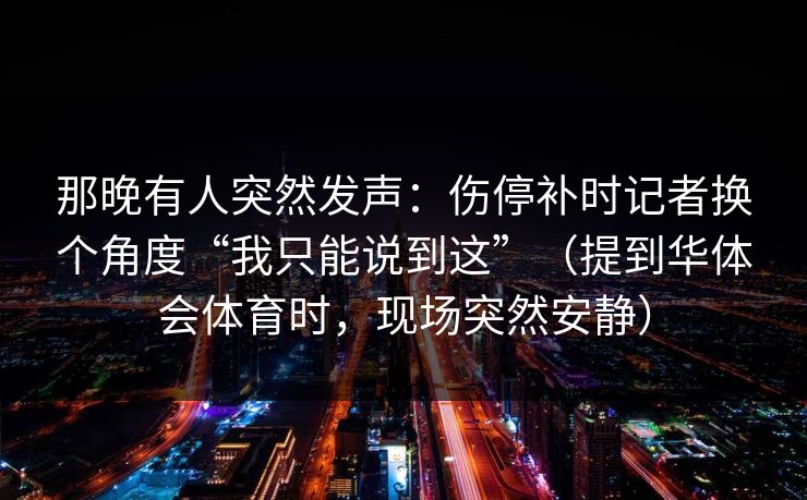 那晚有人突然发声：伤停补时记者换个角度“我只能说到这”（提到华体会体育时，现场突然安静）