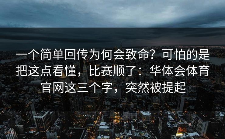 一个简单回传为何会致命?可怕的是把这点看懂,比赛顺了:华体会体育官网这三个字,突然被提起 一个简单回传为何会致命?可怕的是把这点看懂,比赛顺了:华体会体育官网这三个字,突然被提起
