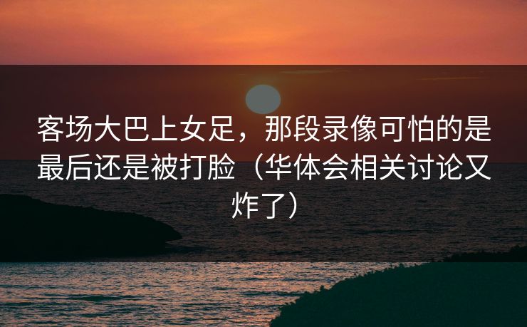 客场大巴上女足，那段录像可怕的是最后还是被打脸（华体会相关讨论又炸了）