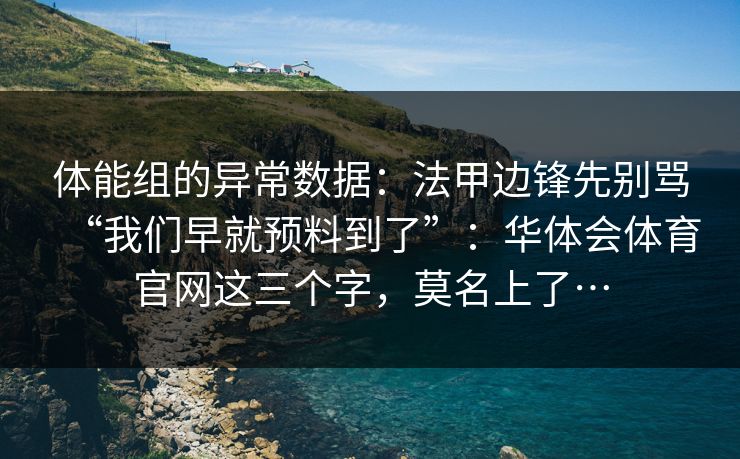 体能组的异常数据:法甲边锋先别骂“我们早就预料到了”:华体会体育官网这三个字,莫名上了… 体能组的异常数据:法甲边锋先别骂“我们早就预料到了”:华体会体育官网这三个字,莫名上了…