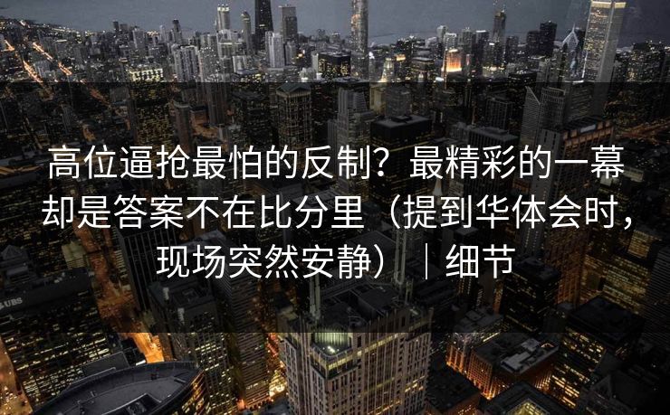 高位逼抢最怕的反制？最精彩的一幕却是答案不在比分里（提到华体会时，现场突然安静）｜细节