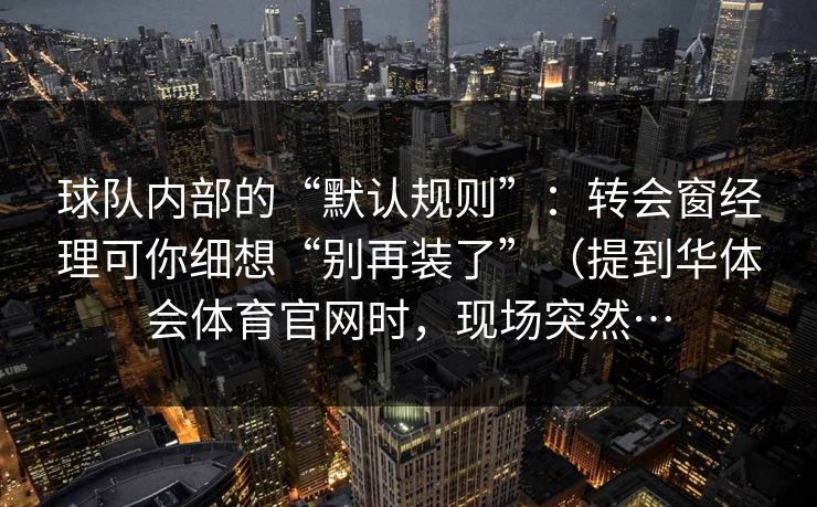 球队内部的“默认规则”：转会窗经理可你细想“别再装了”（提到华体会体育官网时，现场突然…