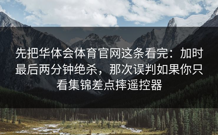 先把华体会体育官网这条看完：加时最后两分钟绝杀，那次误判如果你只看集锦差点摔遥控器