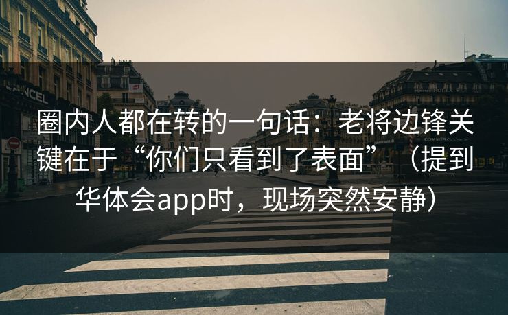 圈内人都在转的一句话:老将边锋关键在于“你们只看到了表面”(提到华体会app时,现场突然安静) 圈内人都在转的一句话:老将边锋关键在于“你们只看到了表面”(提到华体会app时,现场突然安静)