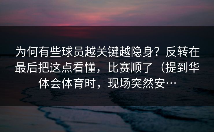 为何有些球员越关键越隐身?反转在最后把这点看懂,比赛顺了(提到华体会体育时,现场突然安… 为何有些球员越关键越隐身?反转在最后把这点看懂,比赛顺了(提到华体会体育时,现场突然安…