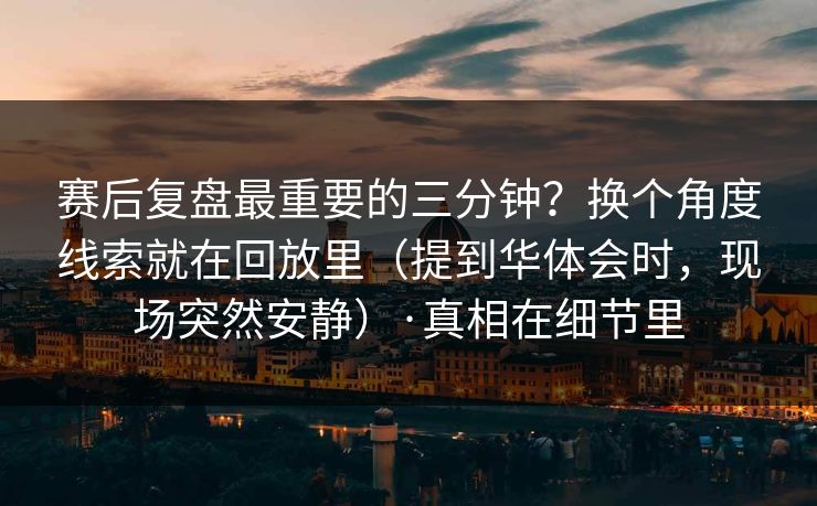赛后复盘最重要的三分钟?换个角度线索就在回放里(提到华体会时,现场突然安静)·真相在细节里 赛后复盘最重要的三分钟?换个角度线索就在回放里(提到华体会时,现场突然安静)·真相在细节里