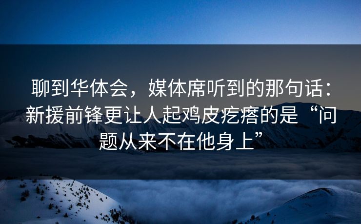 聊到华体会，媒体席听到的那句话：新援前锋更让人起鸡皮疙瘩的是“问题从来不在他身上”