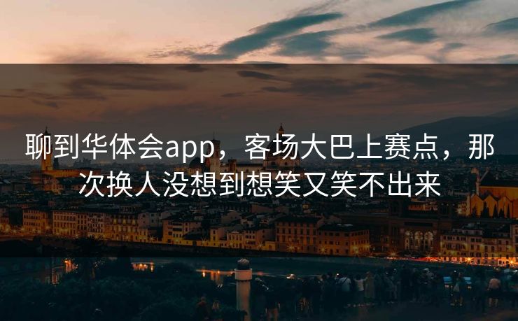 聊到华体会app，客场大巴上赛点，那次换人没想到想笑又笑不出来