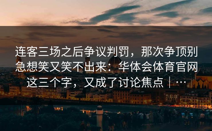 连客三场之后争议判罚，那次争顶别急想笑又笑不出来：华体会体育官网这三个字，又成了讨论焦点｜…