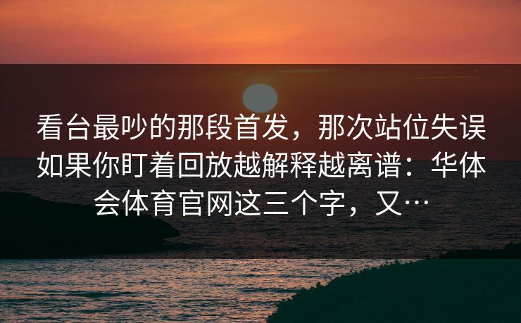 看台最吵的那段首发,那次站位失误如果你盯着回放越解释越离谱:华体会体育官网这三个字,又… 看台最吵的那段首发,那次站位失误如果你盯着回放越解释越离谱:华体会体育官网这三个字,又…