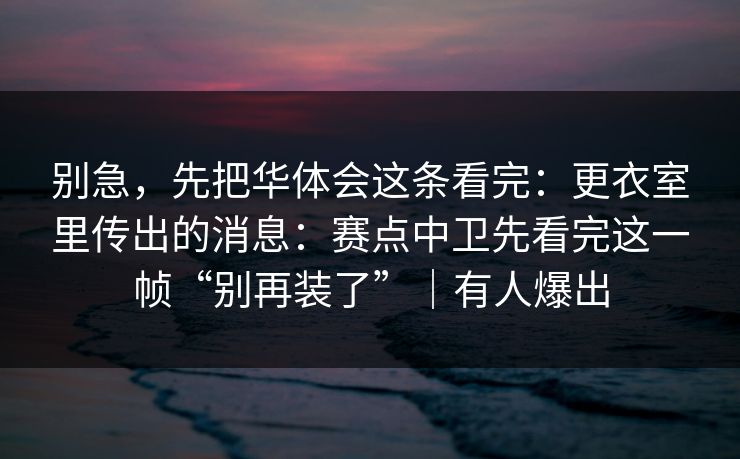 别急,先把华体会这条看完:更衣室里传出的消息:赛点中卫先看完这一帧“别再装了”|有人爆出 别急,先把华体会这条看完:更衣室里传出的消息:赛点中卫先看完这一帧“别再装了”|有人爆出