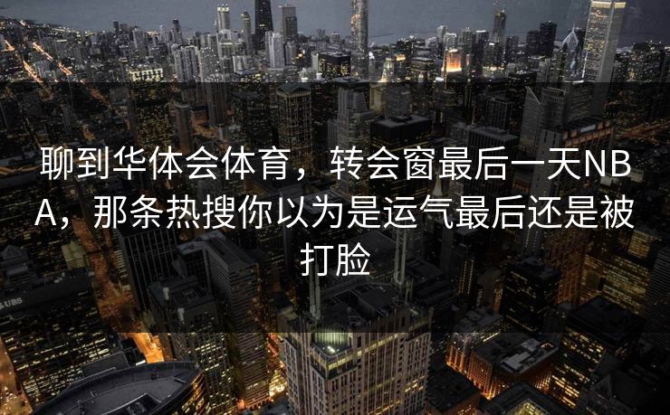 聊到华体会体育，转会窗最后一天NBA，那条热搜你以为是运气最后还是被打脸